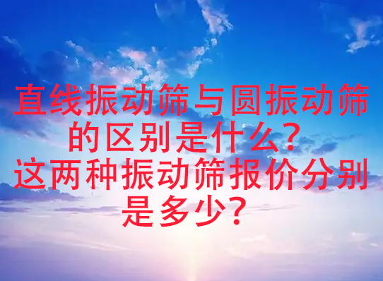 直線振動篩與圓振動篩的區別是什么？這兩種振動篩報價分別是多少？