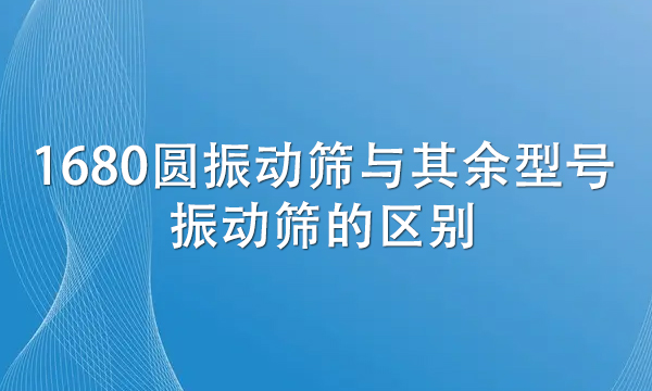 1680圓振動篩與其余型號振動篩的區(qū)別（詳解兩者不同處） 