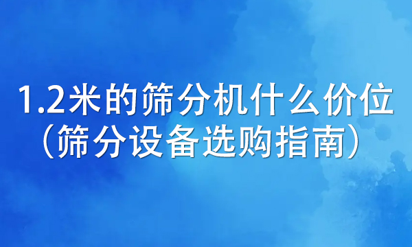 1.2米的篩分機什么價位(篩分設備選購指南)