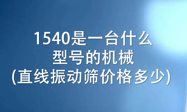 1540是一臺(tái)什么型號(hào)的機(jī)械(直線振動(dòng)篩價(jià)格多少)