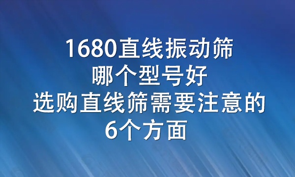 1680直線振動(dòng)篩哪個(gè)型號(hào)好（選購直線篩需要注意的6個(gè)方面） 