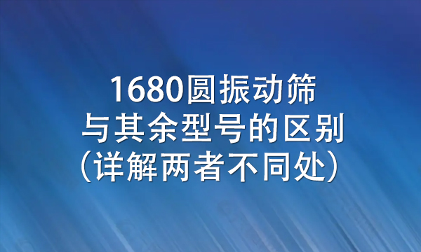 1680圓振動篩與其余型號的區(qū)別(詳解兩者不同處)?