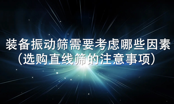 裝備振動(dòng)篩需要考慮哪些因素（選購(gòu)直線篩的注意事項(xiàng)） 