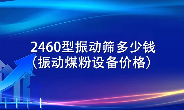 2460型振動(dòng)篩多少錢（振動(dòng)煤粉設(shè)備價(jià)格） 