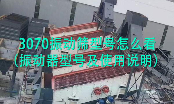 3070振動(dòng)篩型號(hào)怎么看（振動(dòng)器型號(hào)及使用說明） 