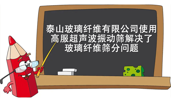 泰山玻璃纖維有限公司使用高服超聲波振動篩解決了玻璃纖維篩分問題