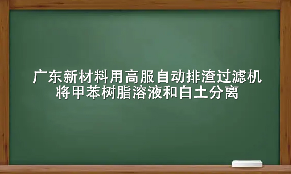 廣東新材料用高服自動(dòng)排渣過(guò)濾機(jī)將甲苯樹(shù)脂溶液和白土分離