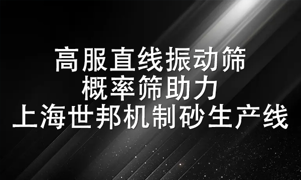 高服直線振動篩、概率篩助力上海世邦機制砂生產(chǎn)線