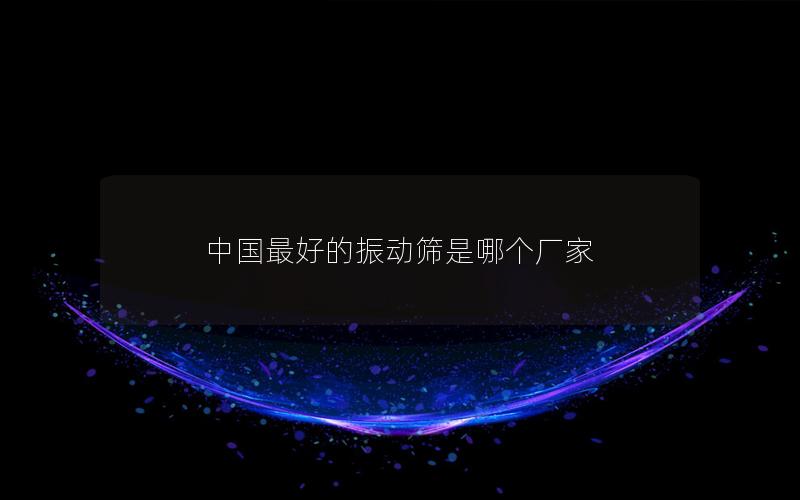 中國最好的振動篩是哪個廠家